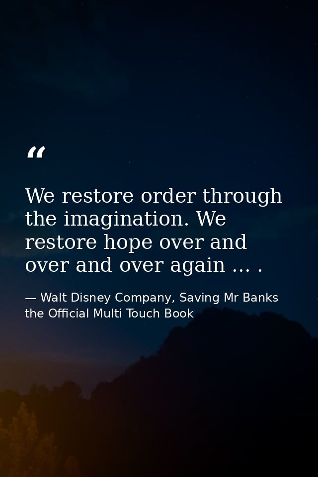 We restore order through the imagination. We restore hope over and over and over again ... . — Walt Disney Company, Saving Mr Banks the Official Multi Touch Book