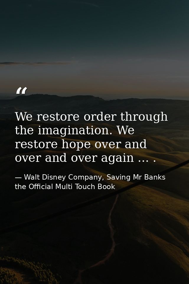 We restore order through the imagination. We restore hope over and over and over again ... . — Walt Disney Company, Saving Mr Banks the Official Multi Touch Book