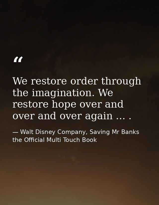We restore order through the imagination. We restore hope over and over and over again ... . — Walt Disney Company, Saving Mr Banks the Official Multi Touch Book