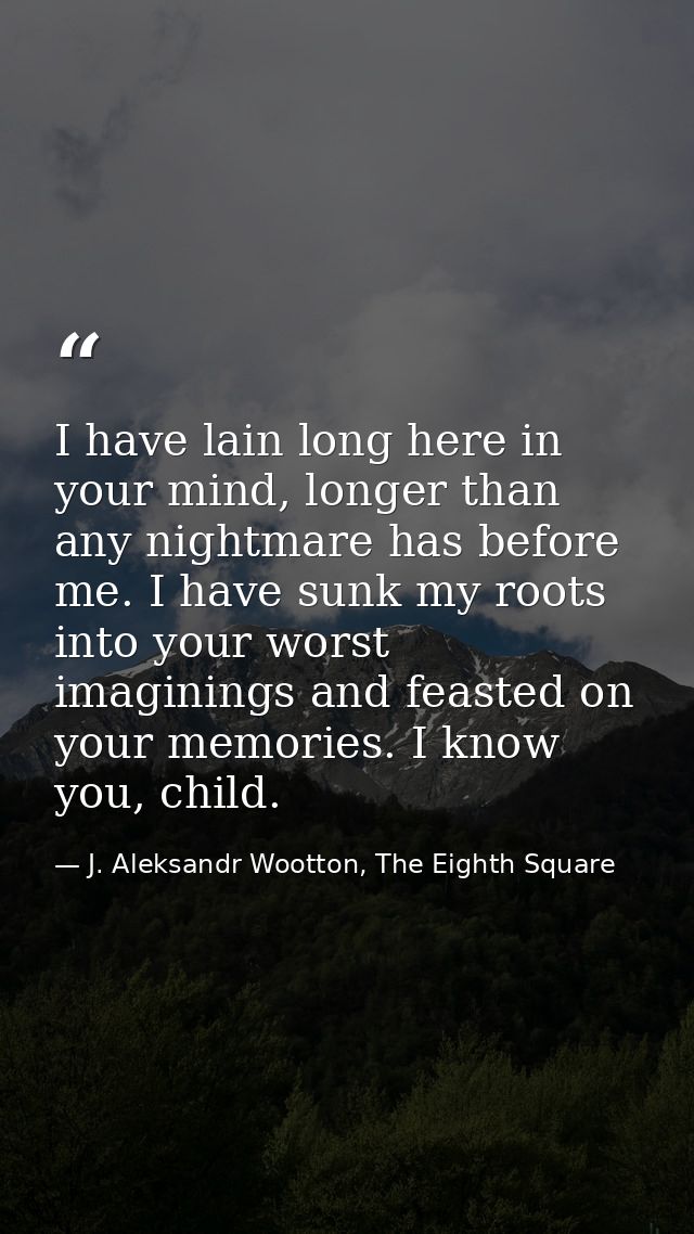 I have lain long here in your mind, longer than any nightmare has before me. I have sunk my roots into your worst imagin — J. Aleksandr Wootton, The Eighth Square