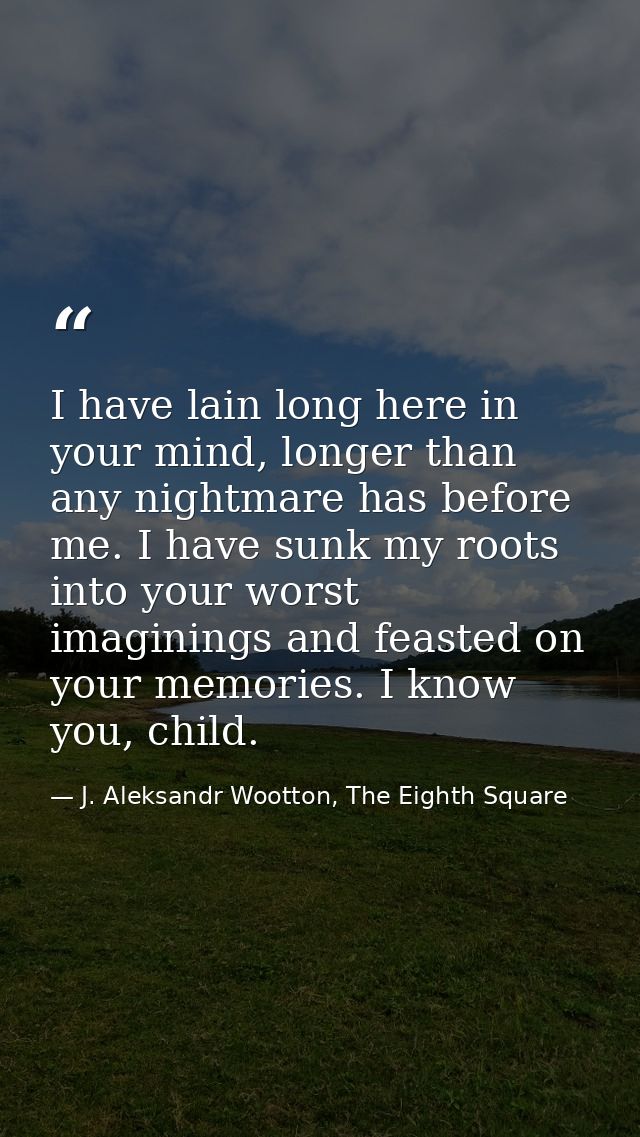 I have lain long here in your mind, longer than any nightmare has before me. I have sunk my roots into your worst imagin — J. Aleksandr Wootton, The Eighth Square