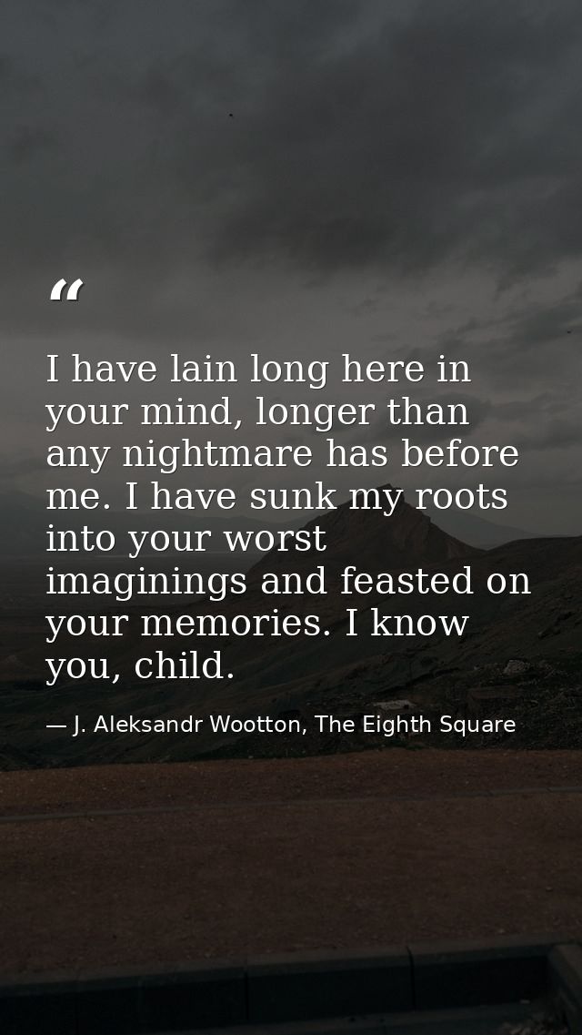 I have lain long here in your mind, longer than any nightmare has before me. I have sunk my roots into your worst imagin — J. Aleksandr Wootton, The Eighth Square