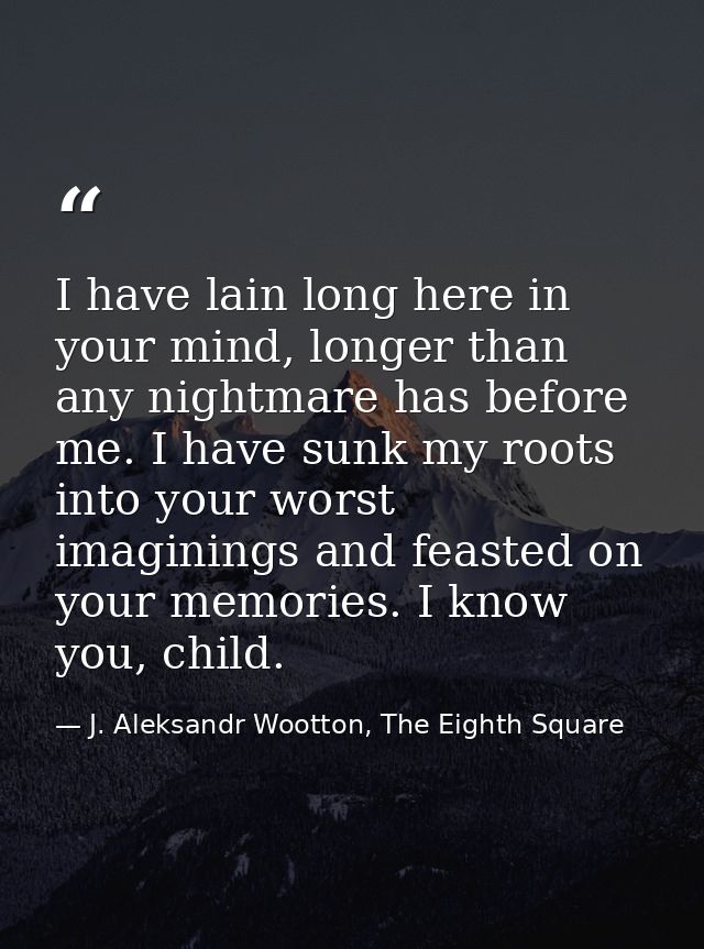 I have lain long here in your mind, longer than any nightmare has before me. I have sunk my roots into your worst imagin — J. Aleksandr Wootton, The Eighth Square