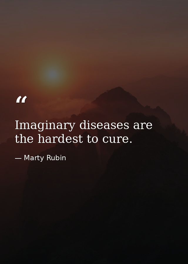 Imaginary diseases are the hardest to cure. — Marty Rubin