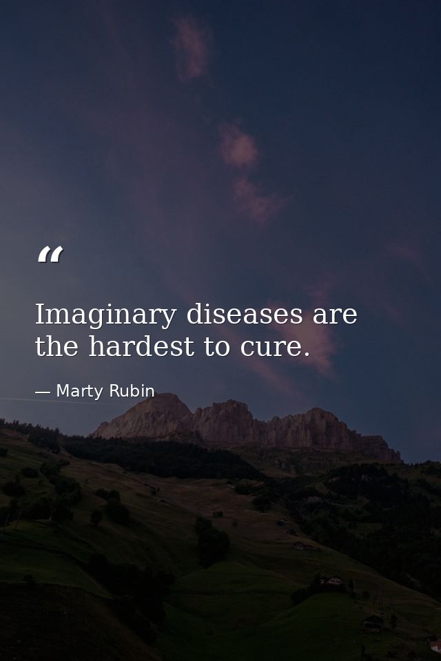 Imaginary diseases are the hardest to cure. — Marty Rubin