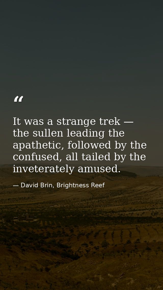 It was a strange trek — the sullen leading the apathetic, followed by the confused, all tailed by the inveterately amuse — David Brin, Brightness Reef