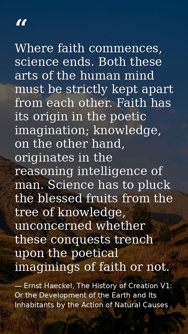 Where faith commences, science ends. Both these arts of the human mind must be strictly kept apart from each other. Fait — Ernst Haeckel, The History of Creation V1: Or the Development of the Earth and Its Inhabitants by the Action of Natural Causes