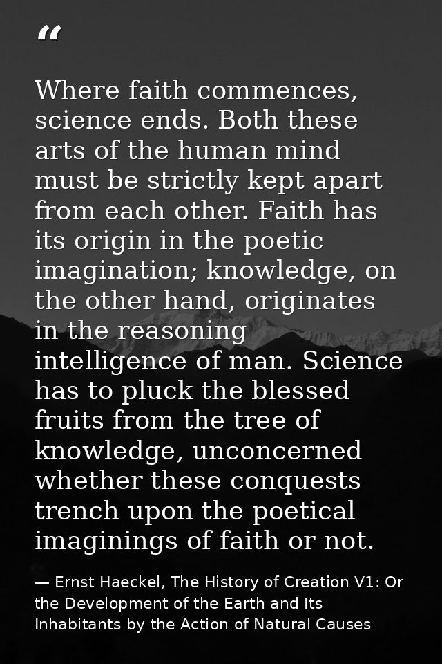 Where faith commences, science ends. Both these arts of the human mind must be strictly kept apart from each other. Fait — Ernst Haeckel, The History of Creation V1: Or the Development of the Earth and Its Inhabitants by the Action of Natural Causes