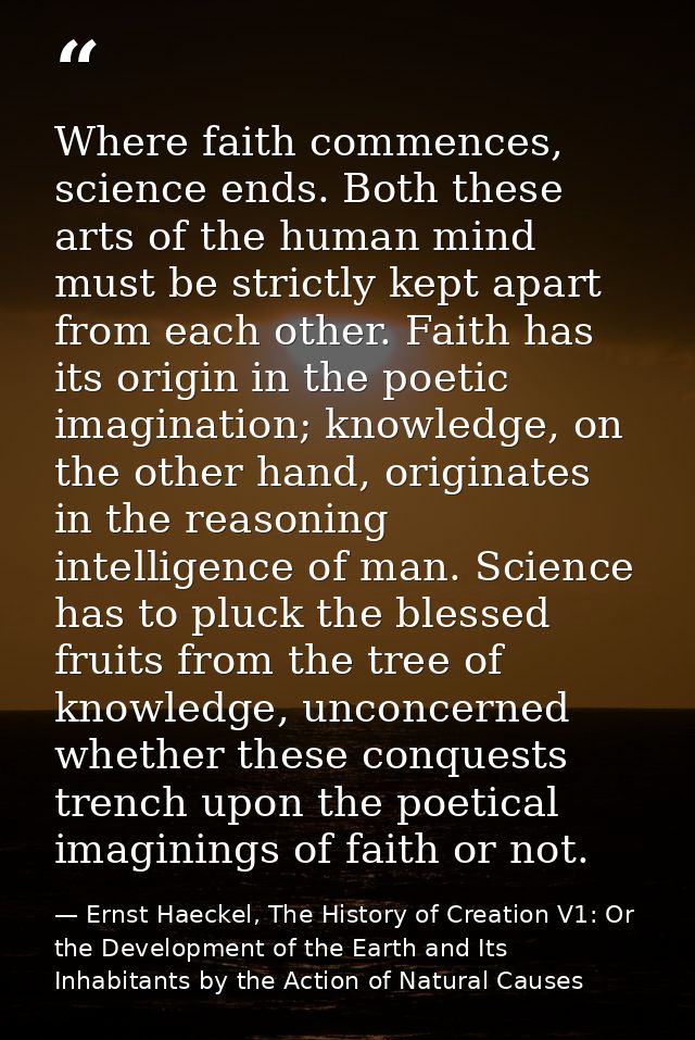 Where faith commences, science ends. Both these arts of the human mind must be strictly kept apart from each other. Fait — Ernst Haeckel, The History of Creation V1: Or the Development of the Earth and Its Inhabitants by the Action of Natural Causes