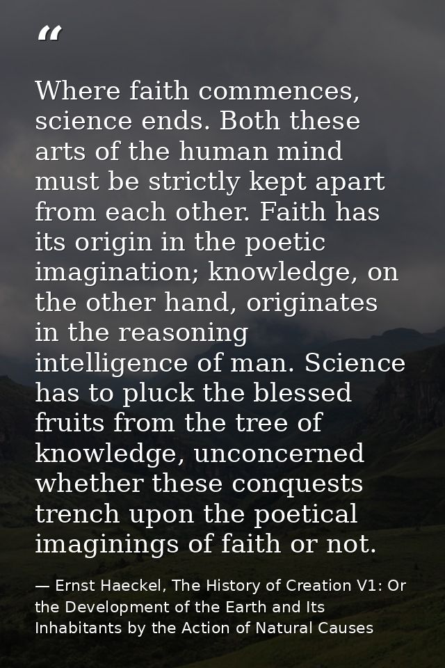 Where faith commences, science ends. Both these arts of the human mind must be strictly kept apart from each other. Fait — Ernst Haeckel, The History of Creation V1: Or the Development of the Earth and Its Inhabitants by the Action of Natural Causes