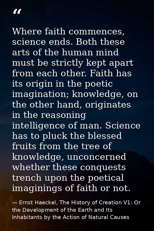 Where faith commences, science ends. Both these arts of the human mind must be strictly kept apart from each other. Fait — Ernst Haeckel, The History of Creation V1: Or the Development of the Earth and Its Inhabitants by the Action of Natural Causes