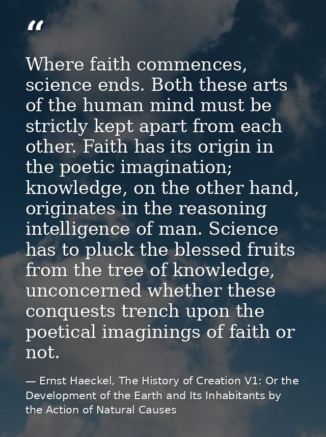 Where faith commences, science ends. Both these arts of the human mind must be strictly kept apart from each other. Fait — Ernst Haeckel, The History of Creation V1: Or the Development of the Earth and Its Inhabitants by the Action of Natural Causes