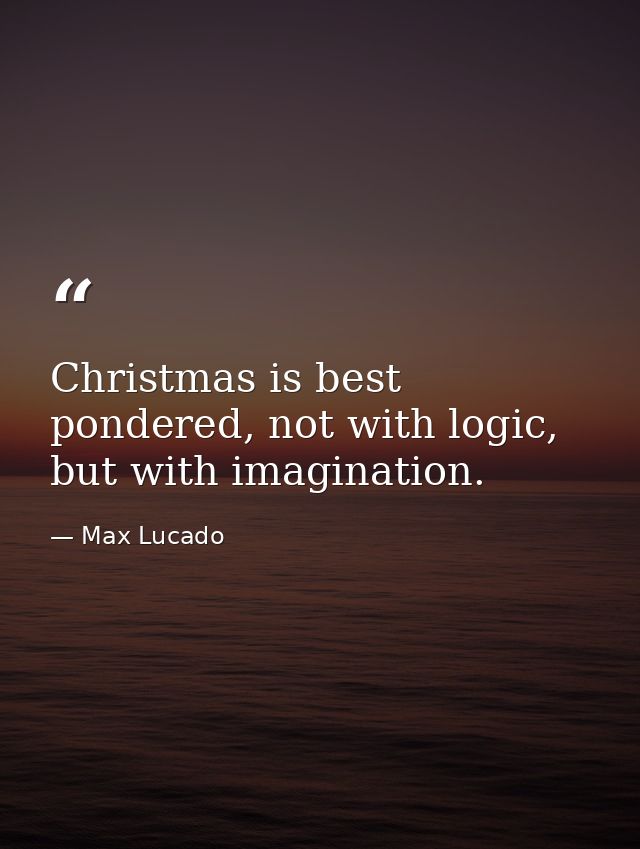 Christmas is best pondered, not with logic, but with imagination. — Max Lucado