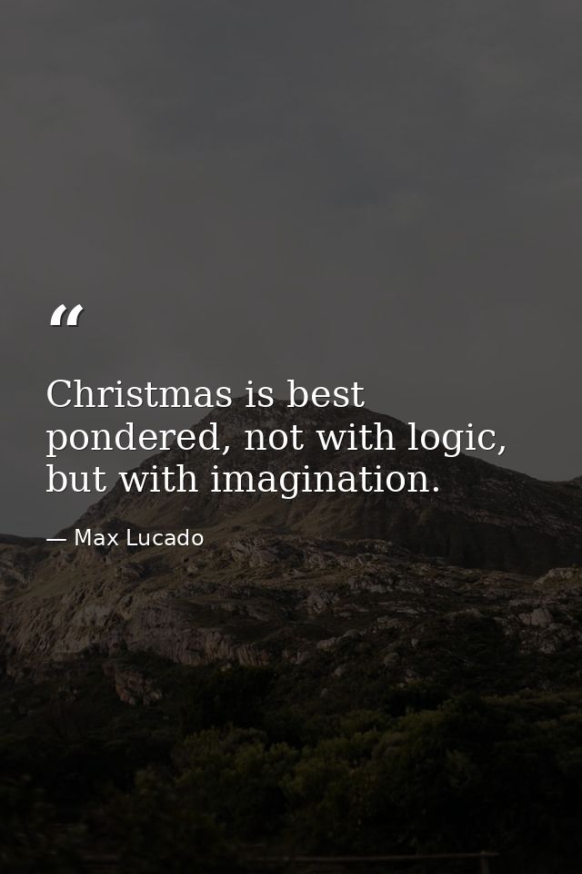 Christmas is best pondered, not with logic, but with imagination. — Max Lucado