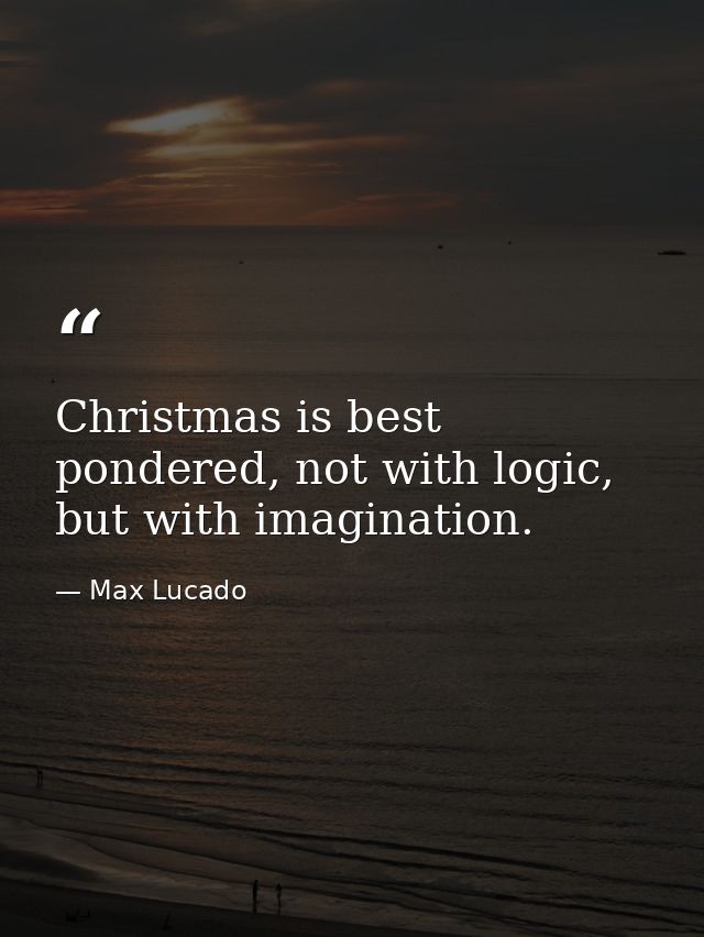 Christmas is best pondered, not with logic, but with imagination. — Max Lucado