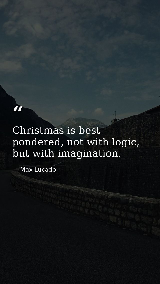Christmas is best pondered, not with logic, but with imagination. — Max Lucado