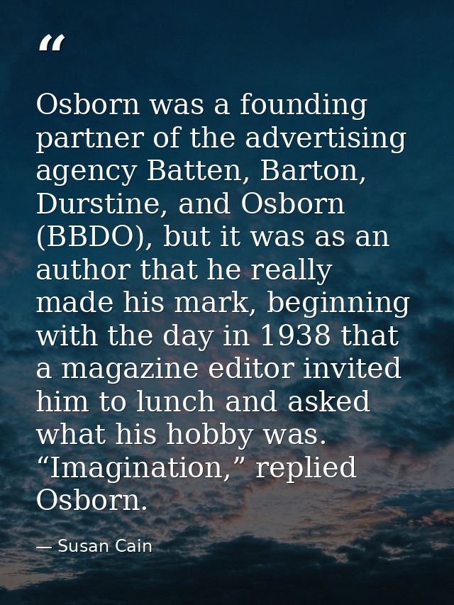 Osborn was a founding partner of the advertising agency Batten, Barton, Durstine, and Osborn (BBDO), but it was as an au — Susan Cain
