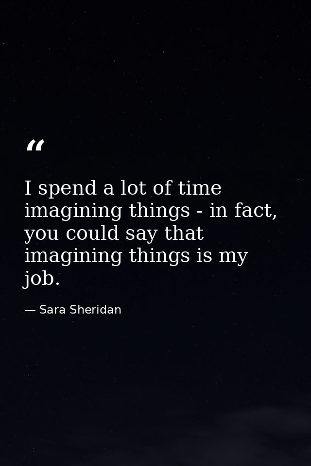 I spend a lot of time imagining things - in fact, you could say that imagining things is my job. — Sara Sheridan