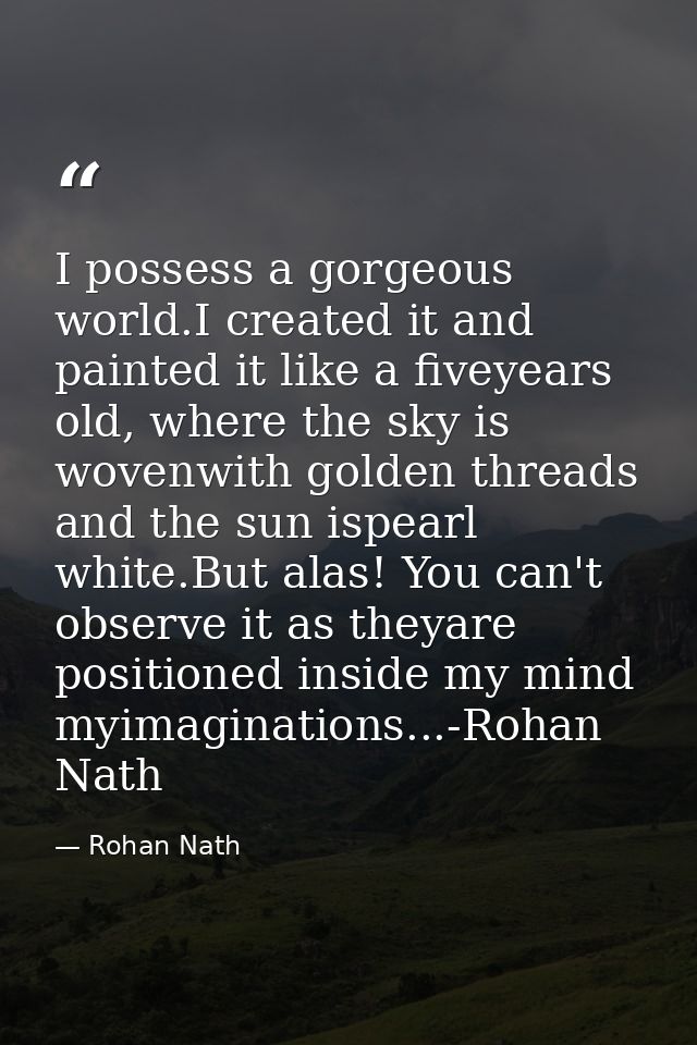 I possess a gorgeous world.I created it and painted it like a fiveyears old, where the sky is wovenwith golden threads a — Rohan Nath