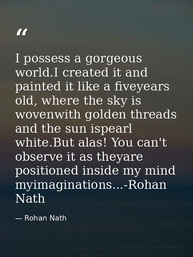 I possess a gorgeous world.I created it and painted it like a fiveyears old, where the sky is wovenwith golden threads a — Rohan Nath