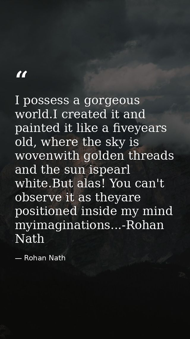 I possess a gorgeous world.I created it and painted it like a fiveyears old, where the sky is wovenwith golden threads a — Rohan Nath
