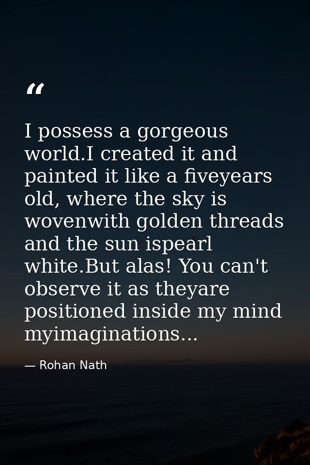 I possess a gorgeous world.I created it and painted it like a fiveyears old, where the sky is wovenwith golden threads a — Rohan Nath