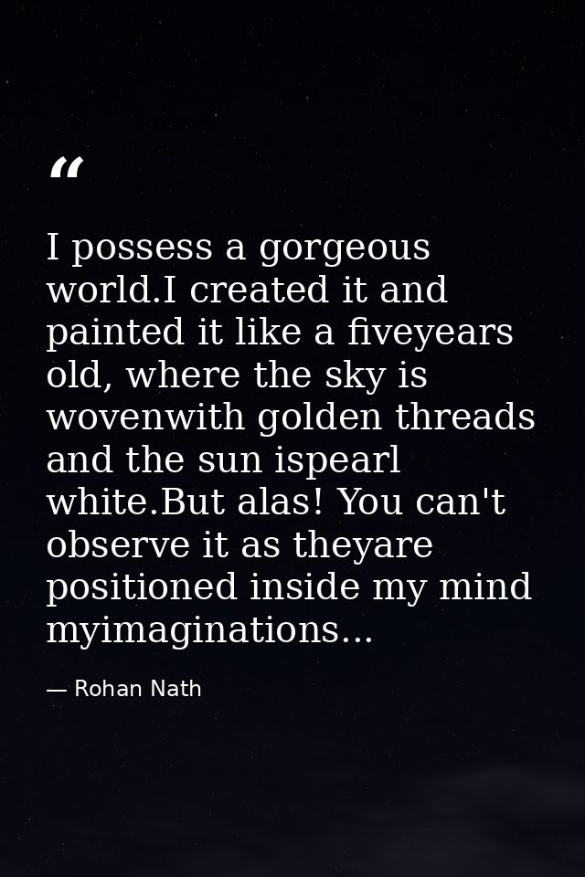 I possess a gorgeous world.I created it and painted it like a fiveyears old, where the sky is wovenwith golden threads a — Rohan Nath