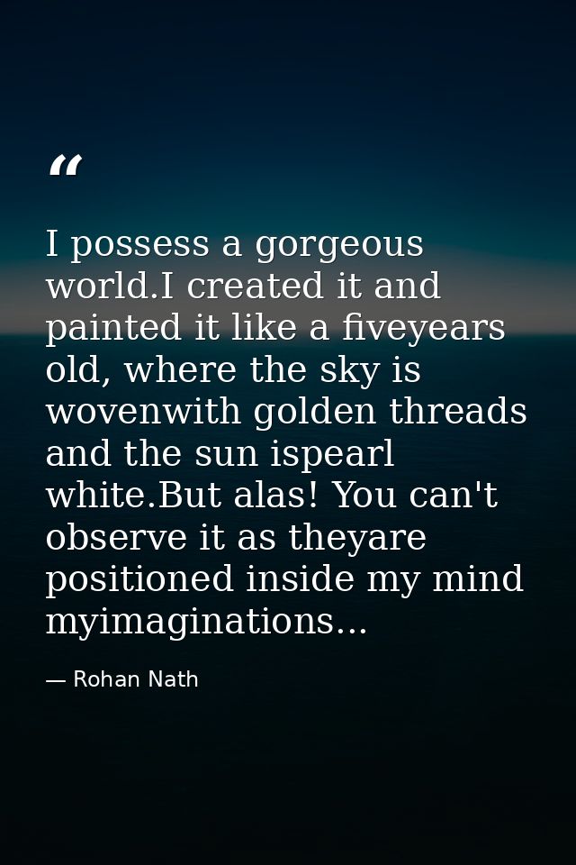 I possess a gorgeous world.I created it and painted it like a fiveyears old, where the sky is wovenwith golden threads a — Rohan Nath