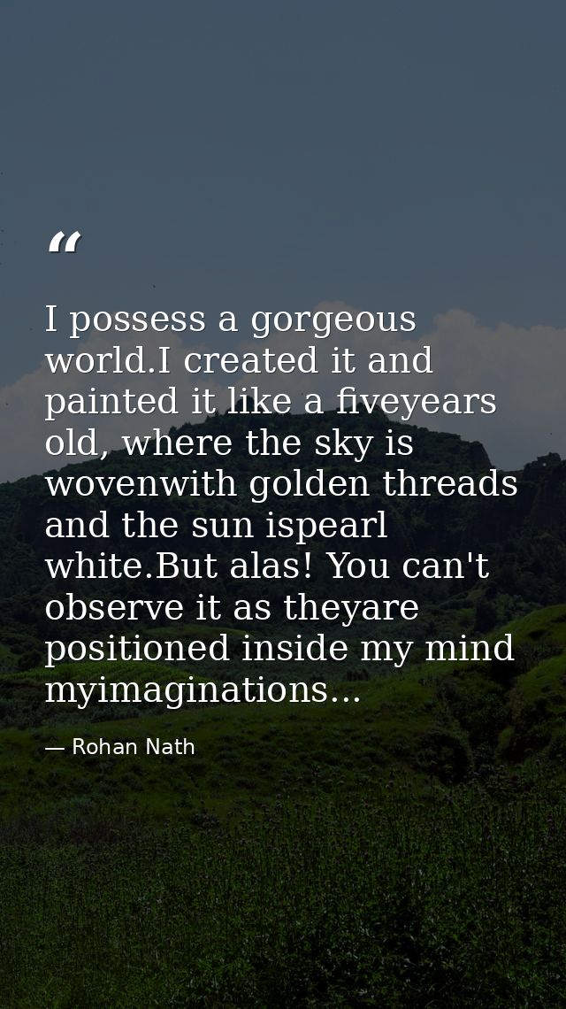I possess a gorgeous world.I created it and painted it like a fiveyears old, where the sky is wovenwith golden threads a — Rohan Nath
