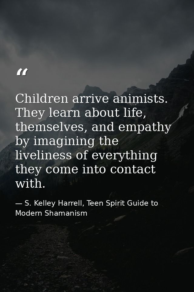 Children arrive animists. They learn about life, themselves, and empathy by imagining the liveliness of everything they  — S. Kelley Harrell, Teen Spirit Guide to Modern Shamanism