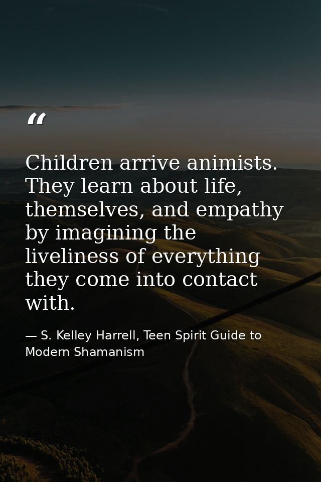 Children arrive animists. They learn about life, themselves, and empathy by imagining the liveliness of everything they  — S. Kelley Harrell, Teen Spirit Guide to Modern Shamanism
