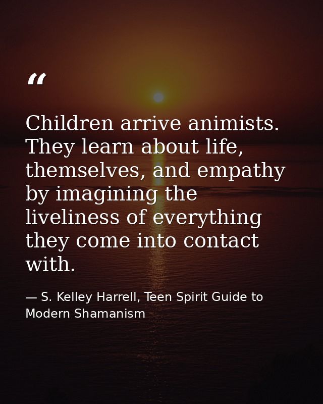 Children arrive animists. They learn about life, themselves, and empathy by imagining the liveliness of everything they  — S. Kelley Harrell, Teen Spirit Guide to Modern Shamanism