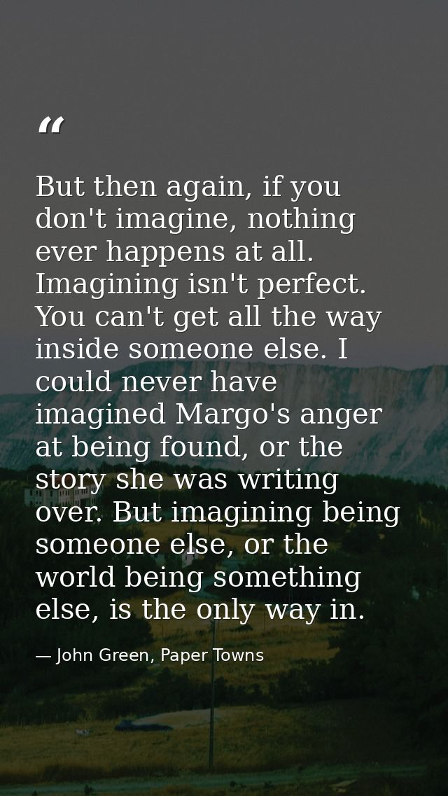 But then again, if you don't imagine, nothing ever happens at all. Imagining isn't perfect. You can't get all the way in — John Green, Paper Towns