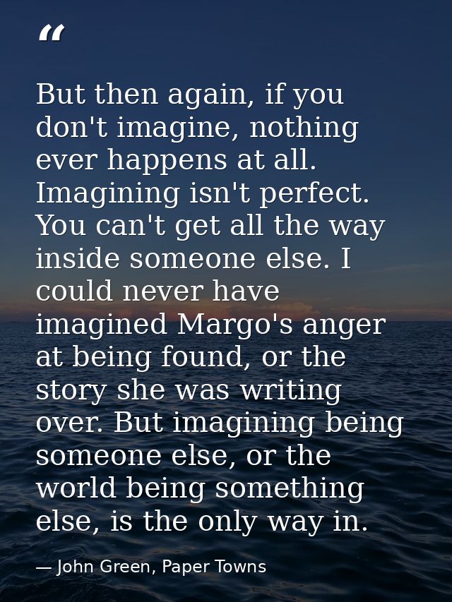 But then again, if you don't imagine, nothing ever happens at all. Imagining isn't perfect. You can't get all the way in — John Green, Paper Towns