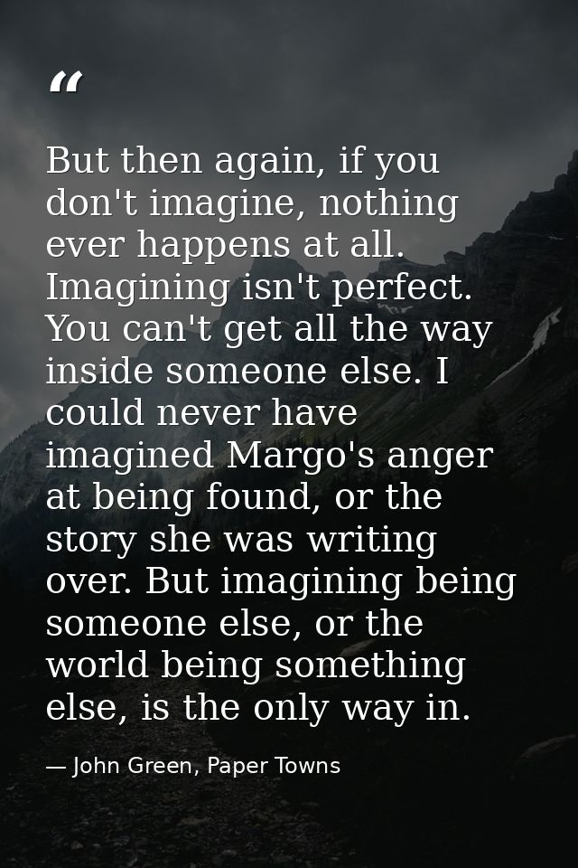 But then again, if you don't imagine, nothing ever happens at all. Imagining isn't perfect. You can't get all the way in — John Green, Paper Towns