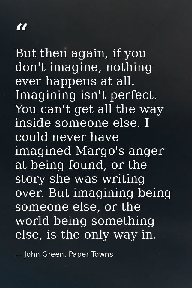 But then again, if you don't imagine, nothing ever happens at all. Imagining isn't perfect. You can't get all the way in — John Green, Paper Towns
