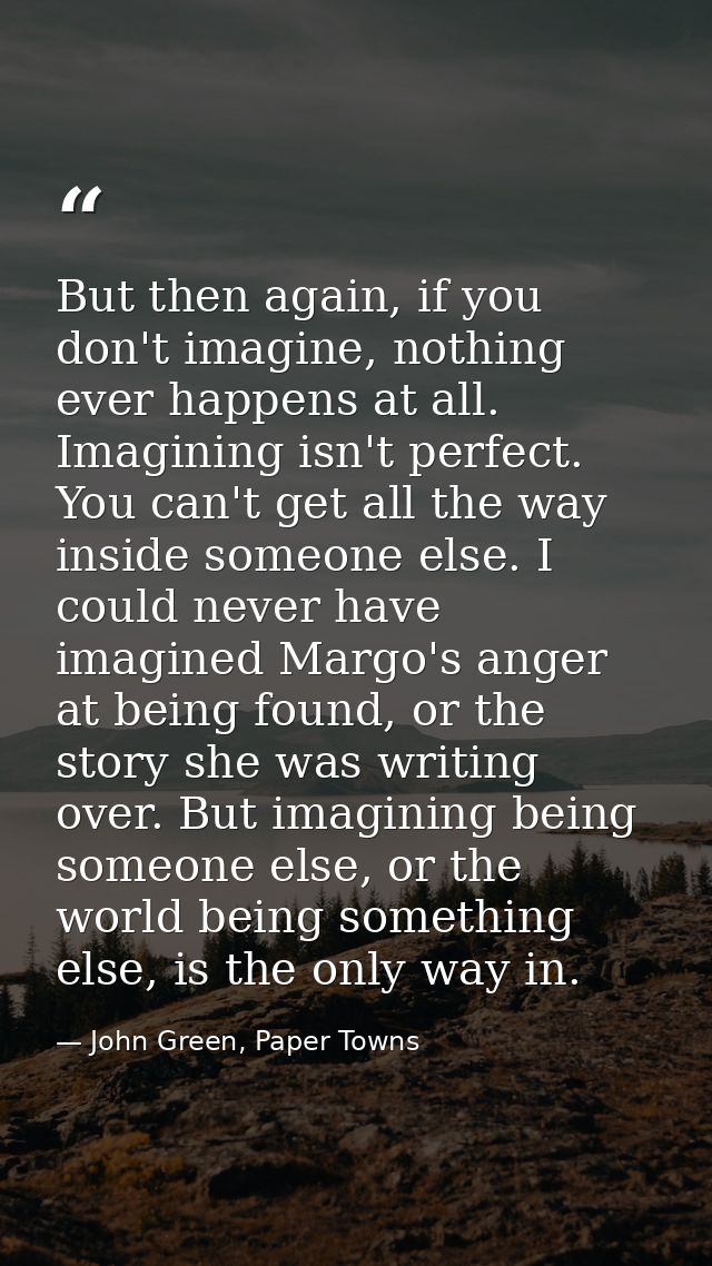 But then again, if you don't imagine, nothing ever happens at all. Imagining isn't perfect. You can't get all the way in — John Green, Paper Towns