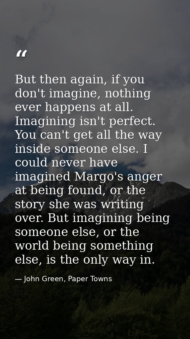 But then again, if you don't imagine, nothing ever happens at all. Imagining isn't perfect. You can't get all the way in — John Green, Paper Towns
