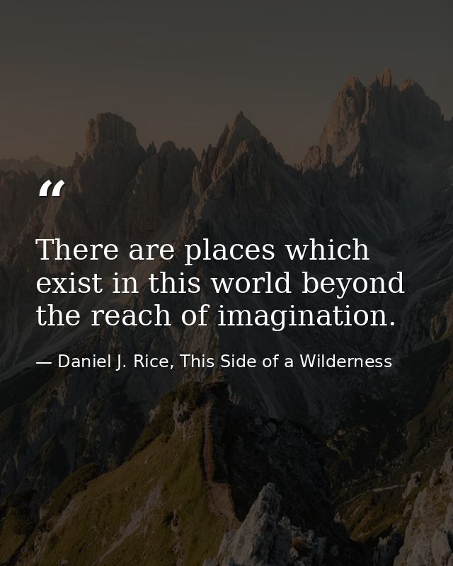 There are places which exist in this world beyond the reach of imagination. — Daniel J. Rice, This Side of a Wilderness