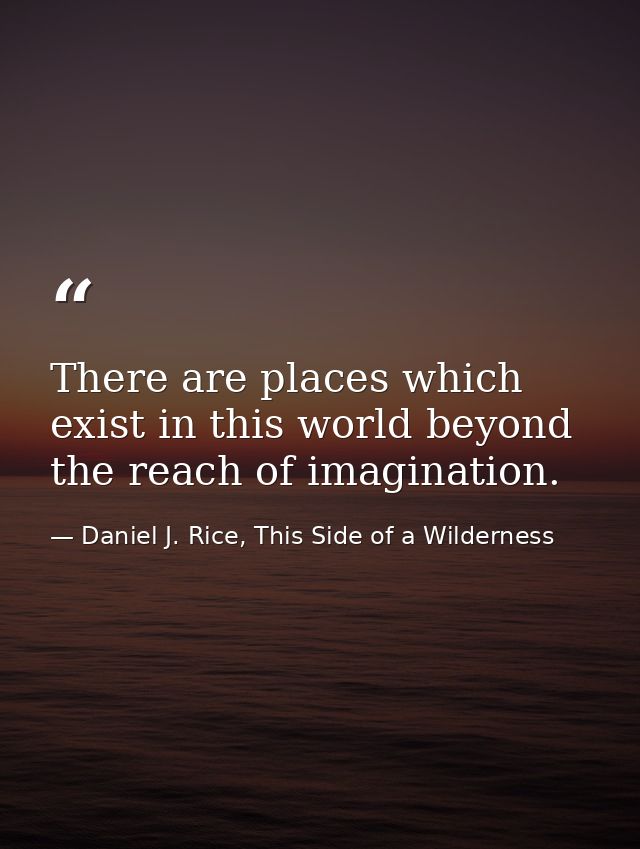 There are places which exist in this world beyond the reach of imagination. — Daniel J. Rice, This Side of a Wilderness
