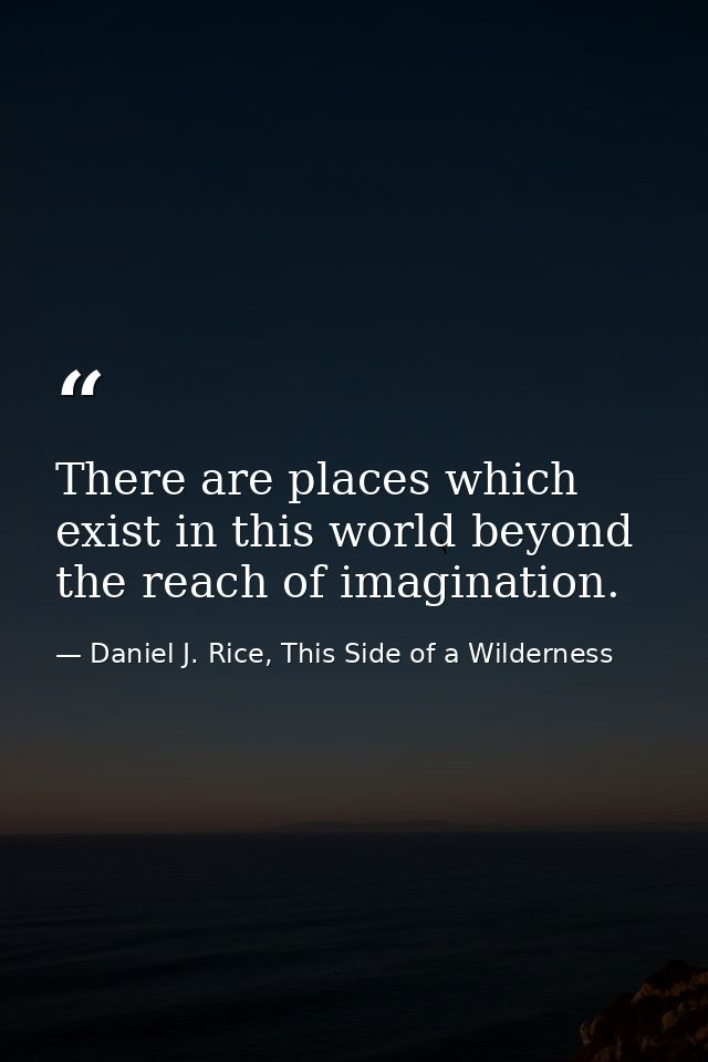 There are places which exist in this world beyond the reach of imagination. — Daniel J. Rice, This Side of a Wilderness