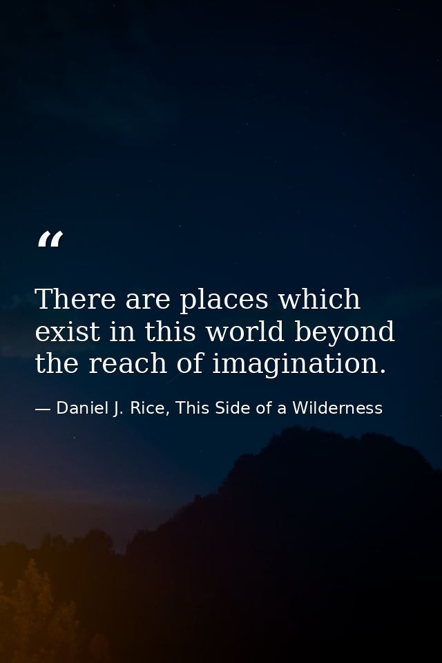 There are places which exist in this world beyond the reach of imagination. — Daniel J. Rice, This Side of a Wilderness