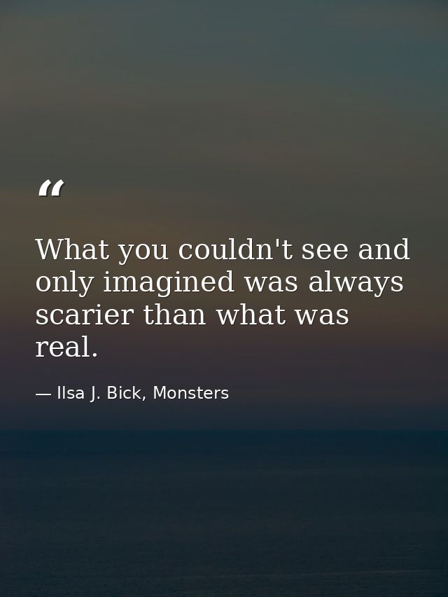What you couldn't see and only imagined was always scarier than what was real. — Ilsa J. Bick, Monsters