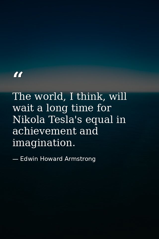The world, I think, will wait a long time for Nikola Tesla's equal in achievement and imagination. — Edwin Howard Armstrong