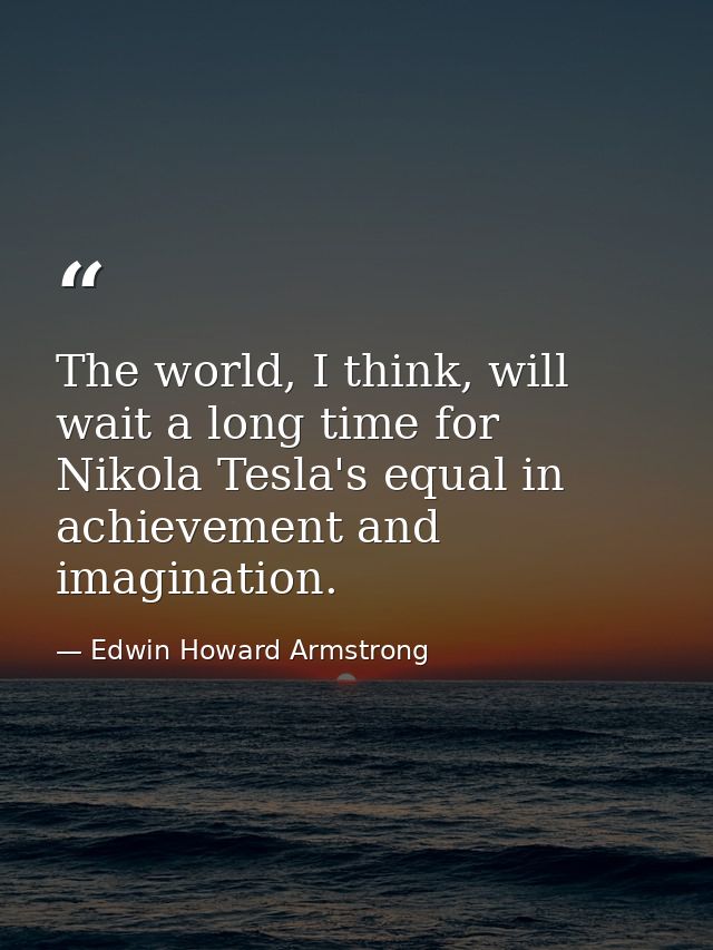 The world, I think, will wait a long time for Nikola Tesla's equal in achievement and imagination. — Edwin Howard Armstrong