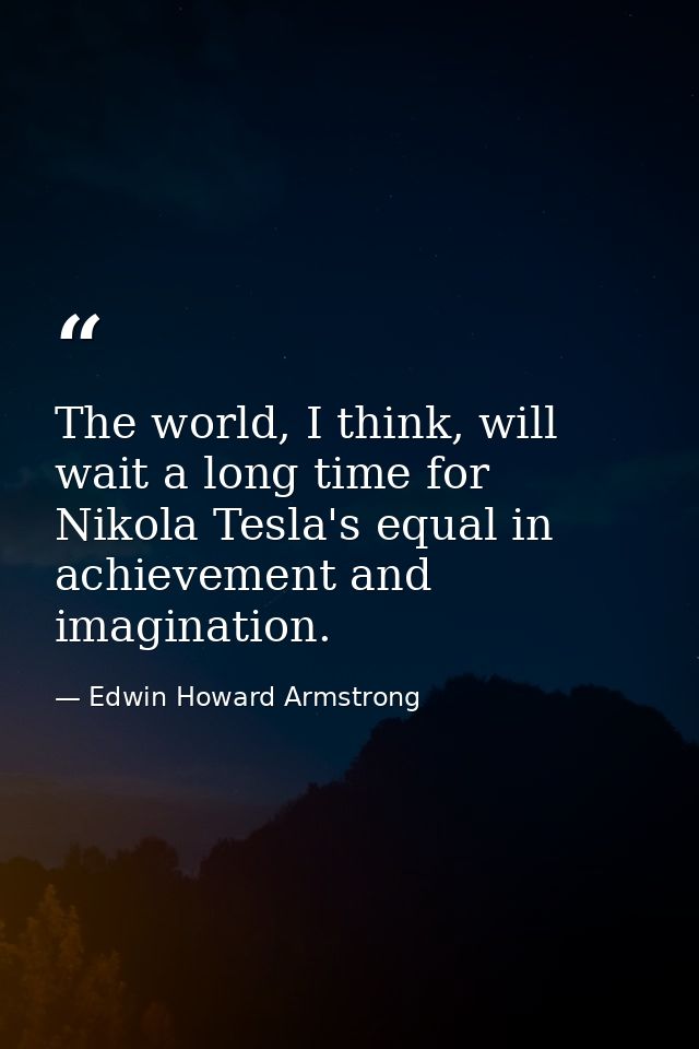 The world, I think, will wait a long time for Nikola Tesla's equal in achievement and imagination. — Edwin Howard Armstrong