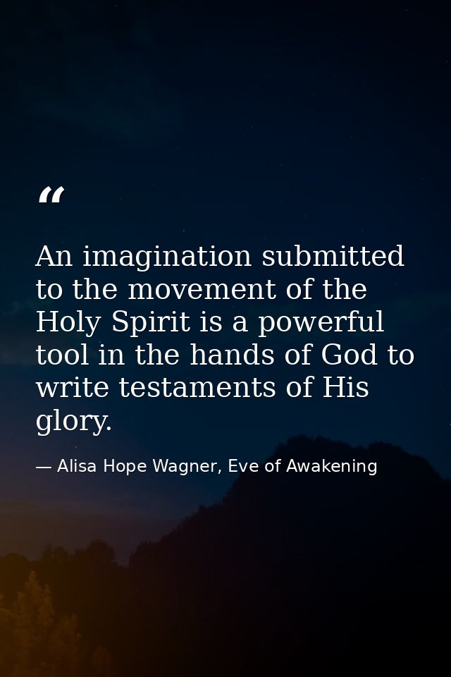 An imagination submitted to the movement of the Holy Spirit is a powerful tool in the hands of God to write testaments o — Alisa Hope Wagner, Eve of Awakening