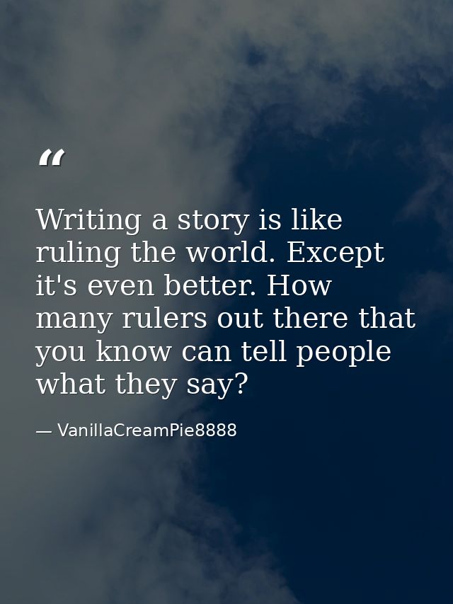Writing a story is like ruling the world. Except it's even better. How many rulers out there that you know can tell peop — VanillaCreamPie8888