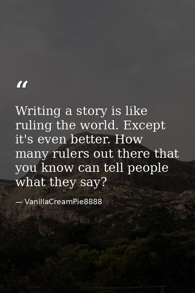 Writing a story is like ruling the world. Except it's even better. How many rulers out there that you know can tell peop — VanillaCreamPie8888
