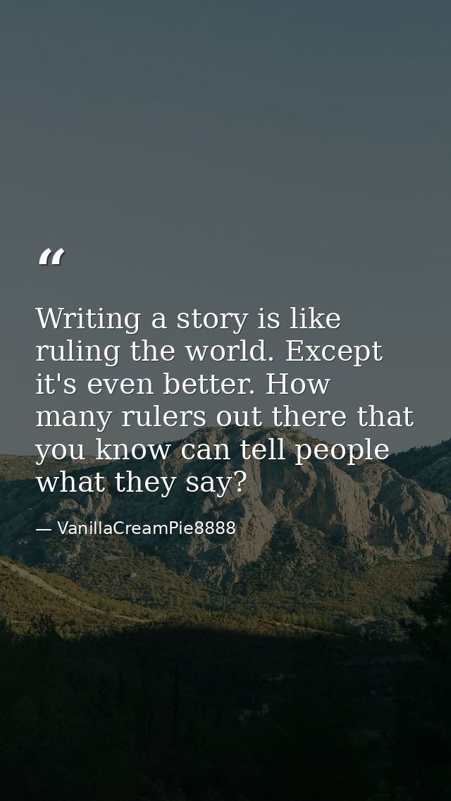 Writing a story is like ruling the world. Except it's even better. How many rulers out there that you know can tell peop — VanillaCreamPie8888